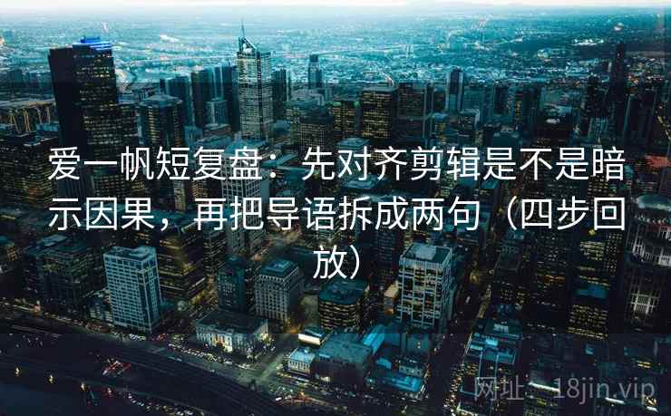 爱一帆短复盘：先对齐剪辑是不是暗示因果，再把导语拆成两句（四步回放）