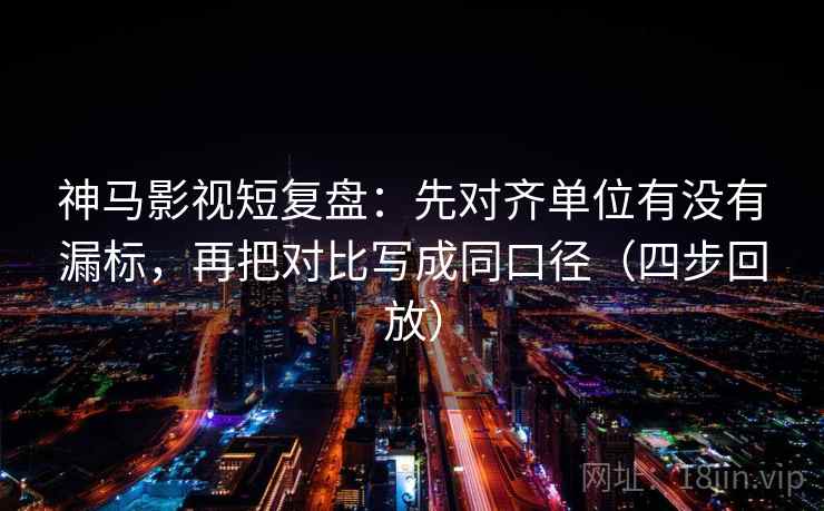 神马影视短复盘：先对齐单位有没有漏标，再把对比写成同口径（四步回放）