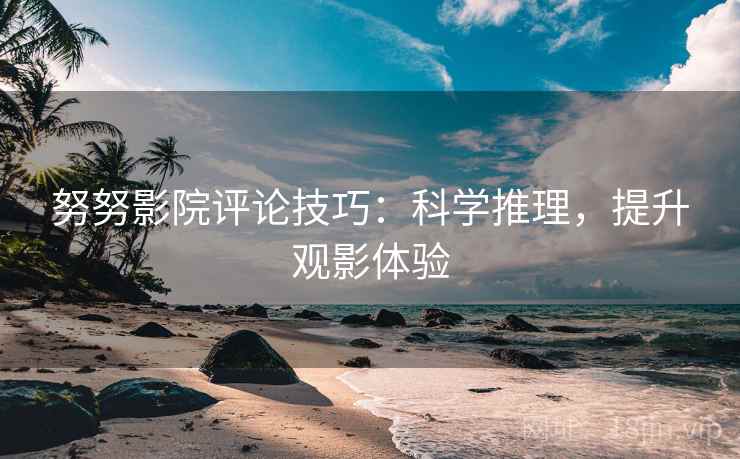 努努影院评论技巧：科学推理，提升观影体验
