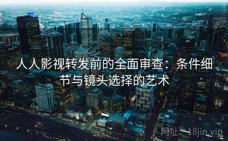 人人影视转发前的全面审查：条件细节与镜头选择的艺术