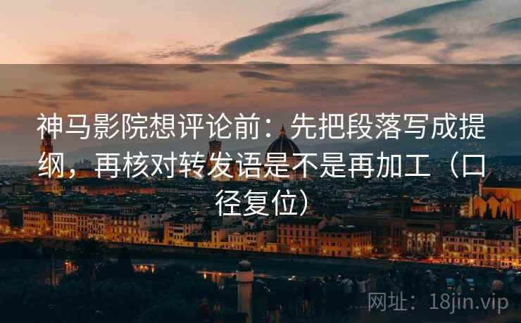 神马影院想评论前：先把段落写成提纲，再核对转发语是不是再加工（口径复位）