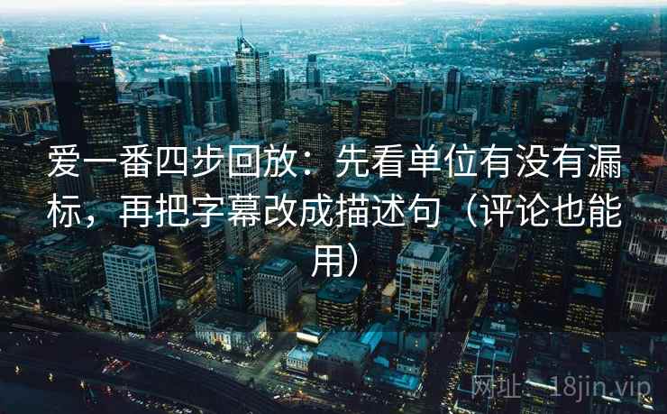 爱一番四步回放：先看单位有没有漏标，再把字幕改成描述句（评论也能用）