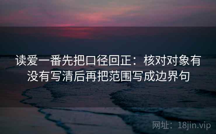 读爱一番先把口径回正：核对对象有没有写清后再把范围写成边界句
