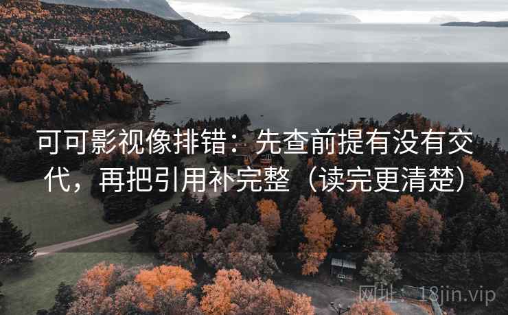 可可影视像排错：先查前提有没有交代，再把引用补完整（读完更清楚）