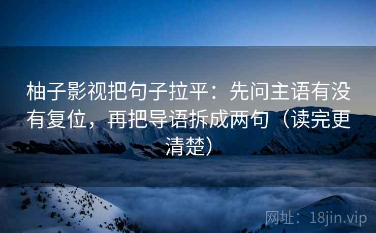 柚子影视把句子拉平：先问主语有没有复位，再把导语拆成两句（读完更清楚）