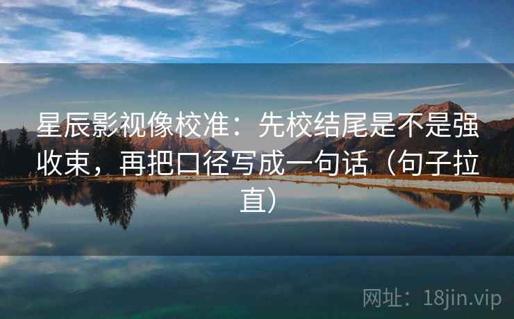 星辰影视像校准：先校结尾是不是强收束，再把口径写成一句话（句子拉直）