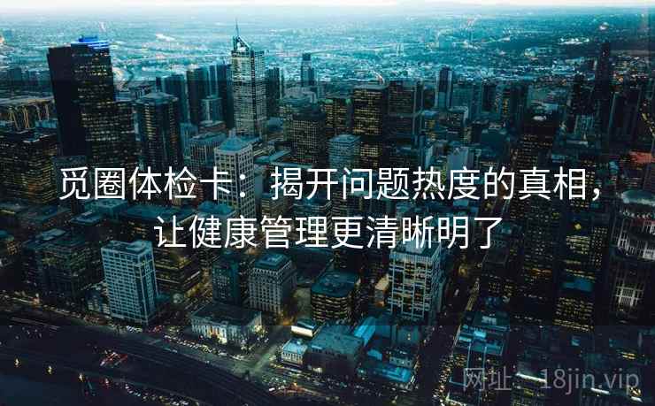 觅圈体检卡：揭开问题热度的真相，让健康管理更清晰明了