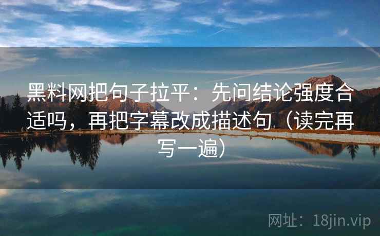 黑料网把句子拉平：先问结论强度合适吗，再把字幕改成描述句（读完再写一遍）