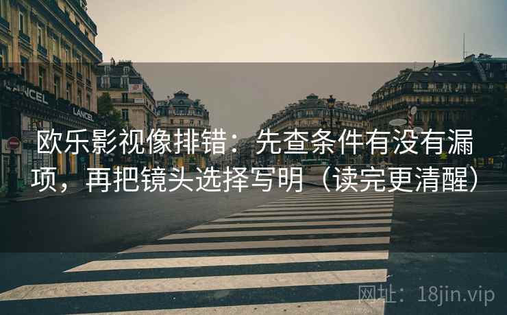 欧乐影视像排错：先查条件有没有漏项，再把镜头选择写明（读完更清醒）