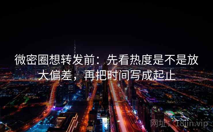 微密圈想转发前：先看热度是不是放大偏差，再把时间写成起止
