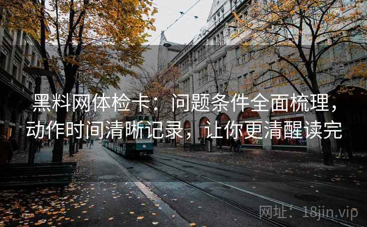 黑料网体检卡：问题条件全面梳理，动作时间清晰记录，让你更清醒读完