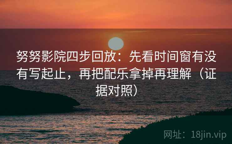 努努影院四步回放：先看时间窗有没有写起止，再把配乐拿掉再理解（证据对照）
