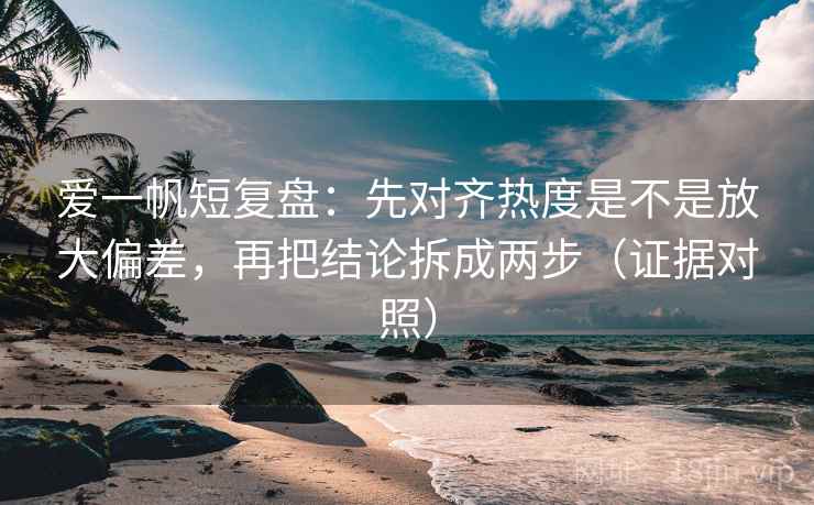 爱一帆短复盘：先对齐热度是不是放大偏差，再把结论拆成两步（证据对照）