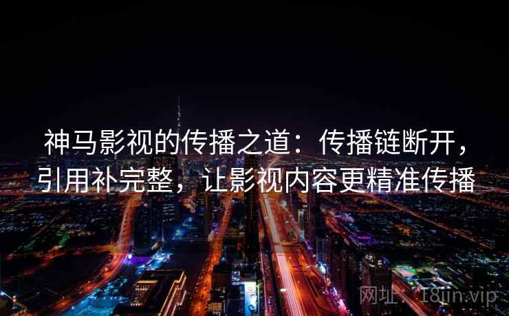 神马影视的传播之道：传播链断开，引用补完整，让影视内容更精准传播