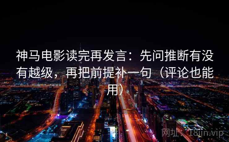 神马电影读完再发言:先问推断有没有越级,再把前提补一句(评论也能用) 神马电影读完再发言:先问推断有没有越级,再把前提补一句(评论也能用)