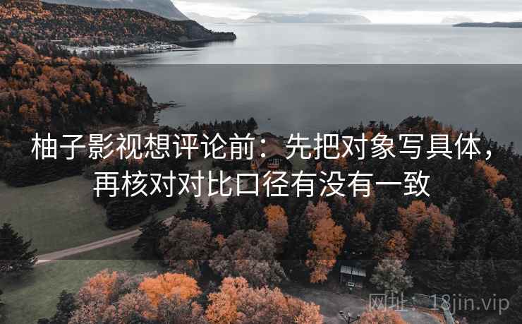 柚子影视想评论前:先把对象写具体,再核对对比口径有没有一致 柚子影视想评论前:先把对象写具体,再核对对比口径有没有一致
