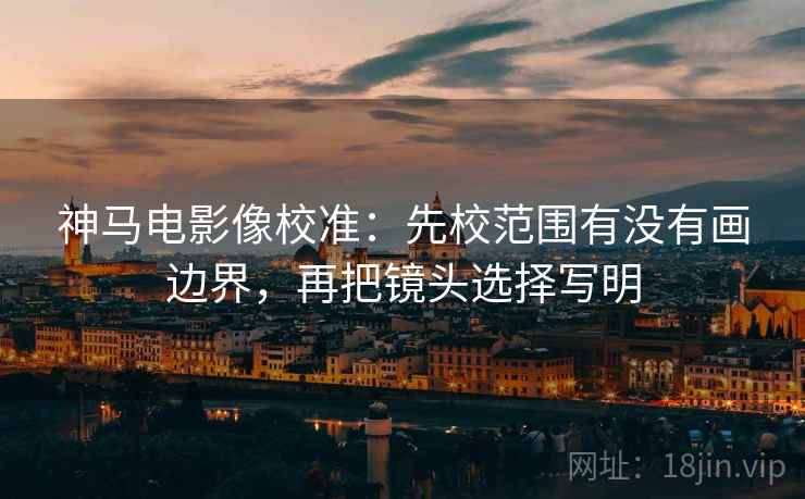 神马电影像校准:先校范围有没有画边界,再把镜头选择写明 神马电影像校准:先校范围有没有画边界,再把镜头选择写明