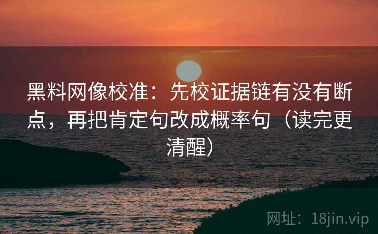 黑料网像校准:先校证据链有没有断点,再把肯定句改成概率句(读完更清醒) 黑料网像校准:先校证据链有没有断点,再把肯定句改成概率句(读完更清醒)