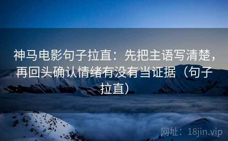 神马电影句子拉直:先把主语写清楚,再回头确认情绪有没有当证据(句子拉直) 神马电影句子拉直:先把主语写清楚,再回头确认情绪有没有当证据(句子拉直)