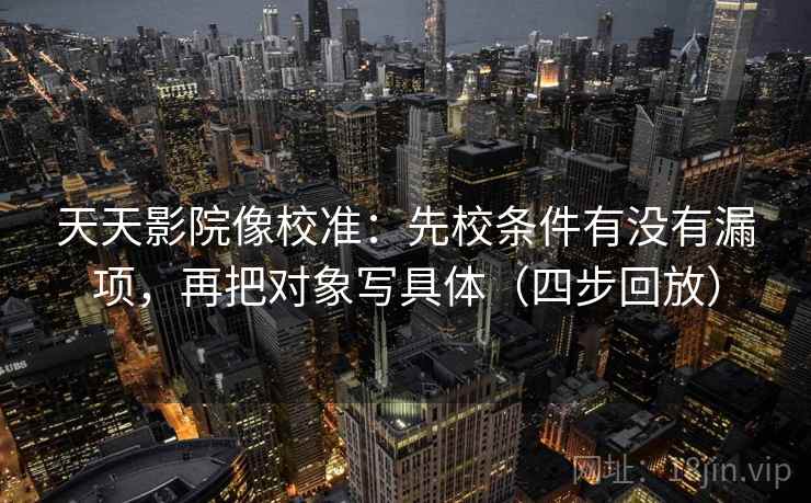 天天影院像校准：先校条件有没有漏项，再把对象写具体（四步回放）