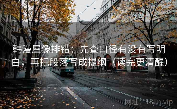 韩漫屋像排错：先查口径有没有写明白，再把段落写成提纲（读完更清醒）
