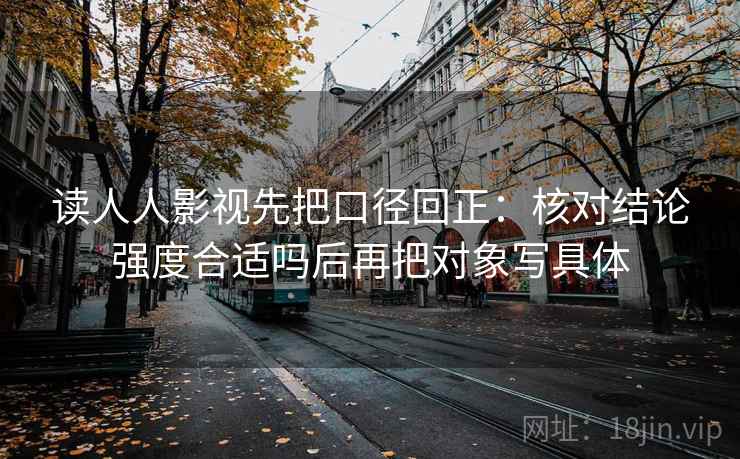 读人人影视先把口径回正:核对结论强度合适吗后再把对象写具体 读人人影视先把口径回正:核对结论强度合适吗后再把对象写具体