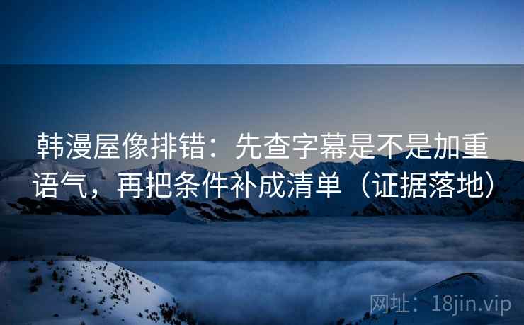 韩漫屋像排错:先查字幕是不是加重语气,再把条件补成清单(证据落地) 韩漫屋像排错:先查字幕是不是加重语气,再把条件补成清单(证据落地)