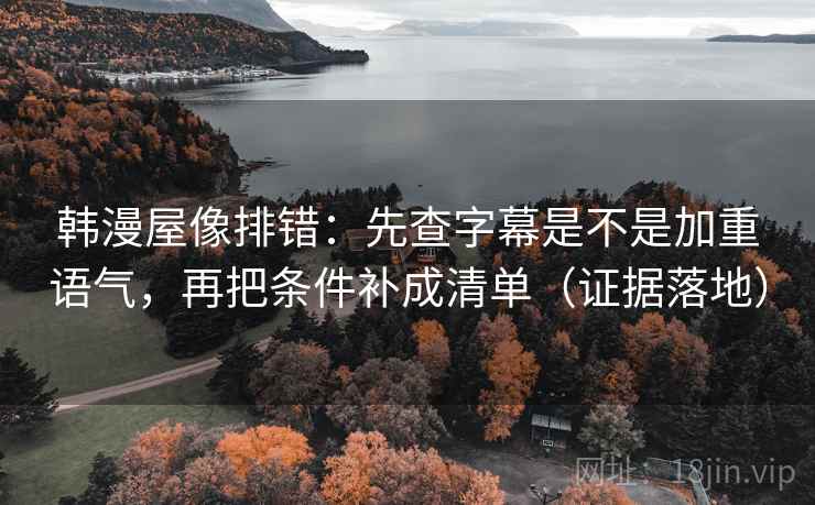 韩漫屋像排错:先查字幕是不是加重语气,再把条件补成清单(证据落地) 韩漫屋像排错:先查字幕是不是加重语气,再把条件补成清单(证据落地)