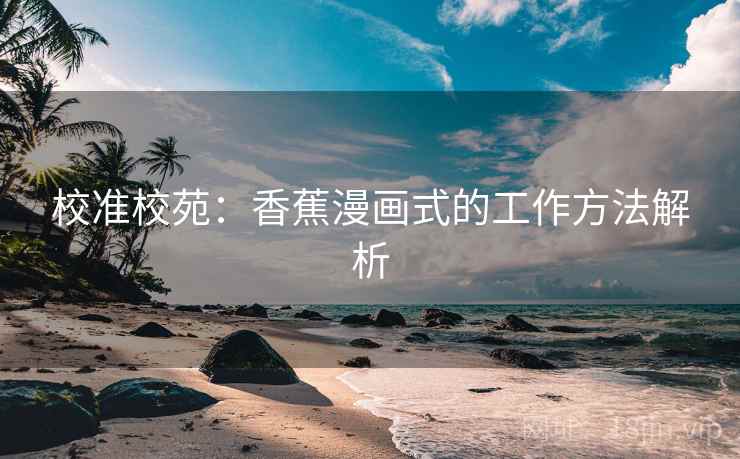 校准校苑：香蕉漫画式的工作方法解析