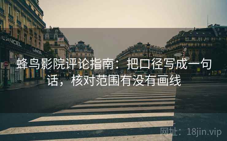 蜂鸟影院评论指南：把口径写成一句话，核对范围有没有画线