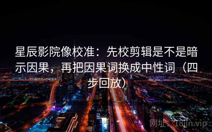 星辰影院像校准:先校剪辑是不是暗示因果,再把因果词换成中性词(四步回放) 星辰影院像校准:先校剪辑是不是暗示因果,再把因果词换成中性词(四步回放)