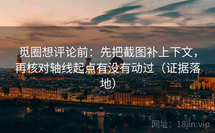 觅圈想评论前：先把截图补上下文，再核对轴线起点有没有动过（证据落地）