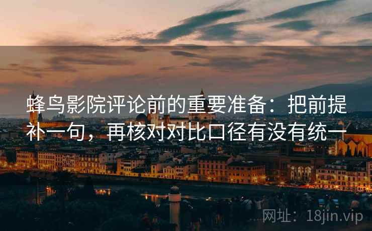 蜂鸟影院评论前的重要准备:把前提补一句,再核对对比口径有没有统一 蜂鸟影院评论前的重要准备:把前提补一句,再核对对比口径有没有统一
