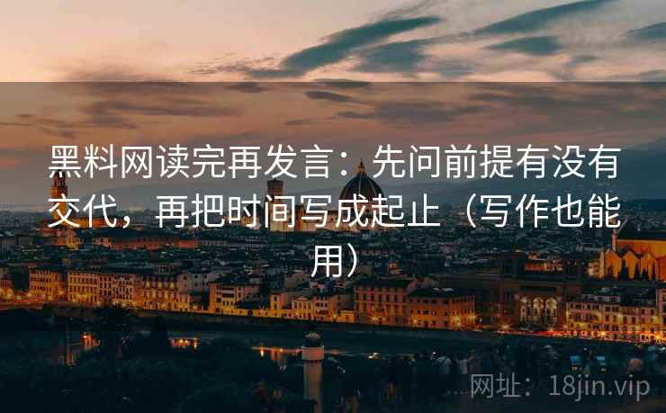 黑料网读完再发言：先问前提有没有交代，再把时间写成起止（写作也能用）