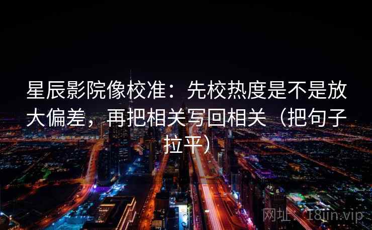 星辰影院像校准:先校热度是不是放大偏差,再把相关写回相关(把句子拉平) 星辰影院像校准:先校热度是不是放大偏差,再把相关写回相关(把句子拉平)