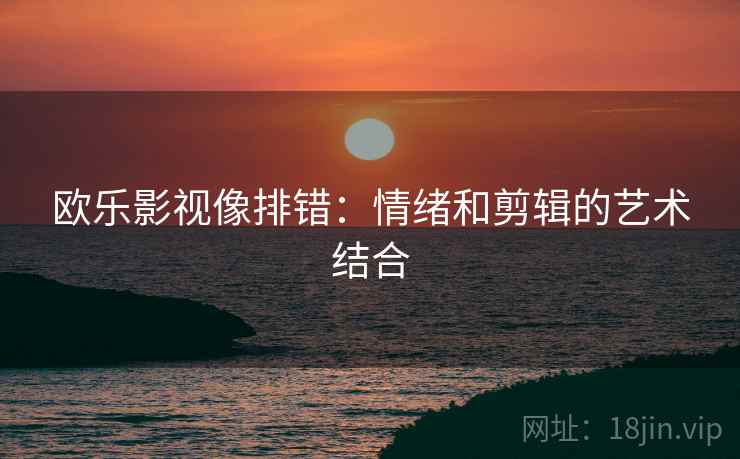 欧乐影视像排错：情绪和剪辑的艺术结合