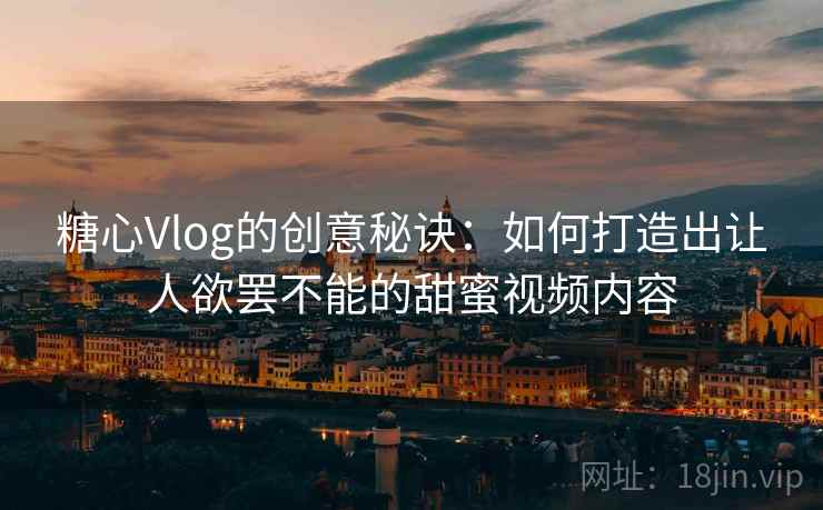 糖心Vlog的创意秘诀：如何打造出让人欲罢不能的甜蜜视频内容