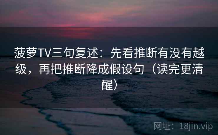 菠萝TV三句复述:先看推断有没有越级,再把推断降成假设句(读完更清醒) 菠萝TV三句复述:先看推断有没有越级,再把推断降成假设句(读完更清醒)