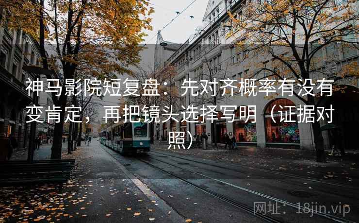 神马影院短复盘:先对齐概率有没有变肯定,再把镜头选择写明(证据对照) 神马影院短复盘:先对齐概率有没有变肯定,再把镜头选择写明(证据对照)