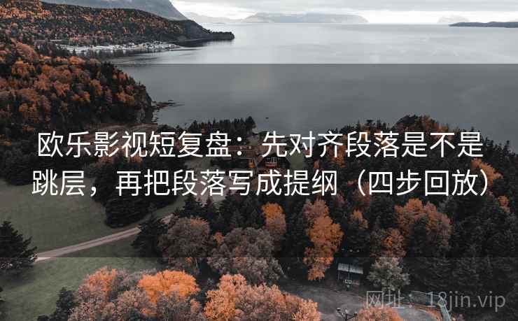 欧乐影视短复盘:先对齐段落是不是跳层,再把段落写成提纲(四步回放) 欧乐影视短复盘:先对齐段落是不是跳层,再把段落写成提纲(四步回放)