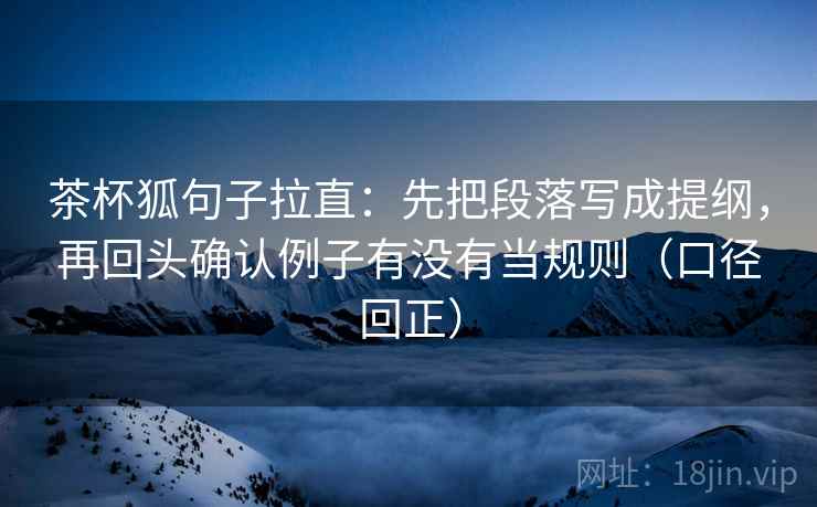 茶杯狐句子拉直：先把段落写成提纲，再回头确认例子有没有当规则（口径回正）