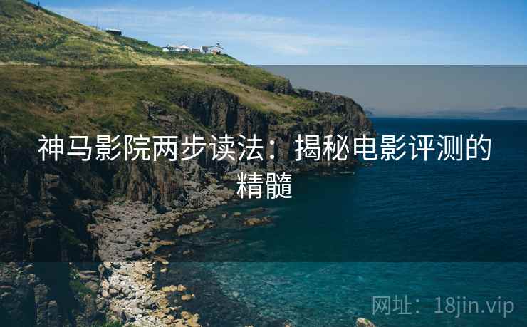神马影院两步读法：揭秘电影评测的精髓