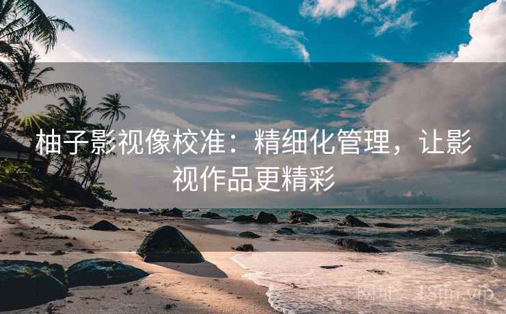 柚子影视像校准：精细化管理，让影视作品更精彩