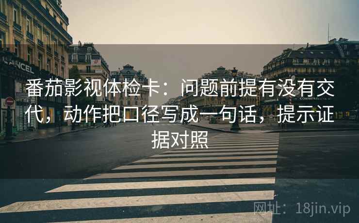 番茄影视体检卡:问题前提有没有交代,动作把口径写成一句话,提示证据对照 番茄影视体检卡:问题前提有没有交代,动作把口径写成一句话,提示证据对照