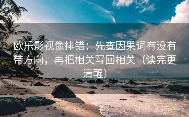 欧乐影视像排错：先查因果词有没有带方向，再把相关写回相关（读完更清醒）