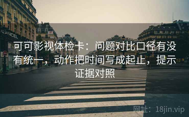 可可影视体检卡:问题对比口径有没有统一,动作把时间写成起止,提示证据对照 可可影视体检卡:问题对比口径有没有统一,动作把时间写成起止,提示证据对照