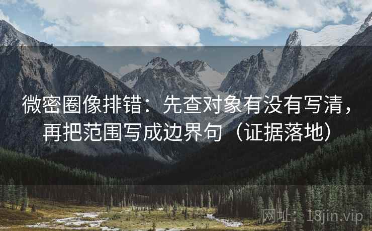 微密圈像排错：先查对象有没有写清，再把范围写成边界句（证据落地）