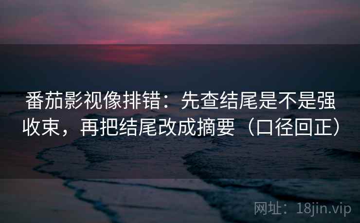 番茄影视像排错：先查结尾是不是强收束，再把结尾改成摘要（口径回正）