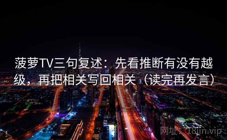 菠萝TV三句复述：先看推断有没有越级，再把相关写回相关（读完再发言）