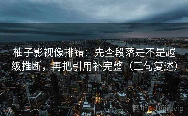 柚子影视像排错：先查段落是不是越级推断，再把引用补完整（三句复述）